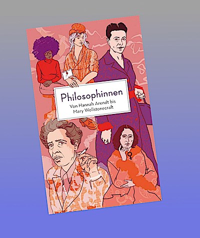 Philosophinnen. Von Hannah Arendt bis Mary Wollstonecraft