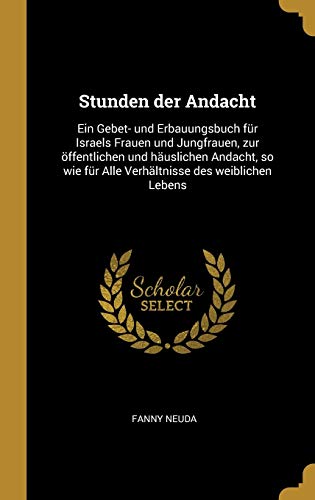 Stunden der Andacht: Ein Gebet- und Erbauungsbuch für Israels Frauen und Jungfrauen, zur öffentlichen und häuslichen Andacht, so wie für Alle Verhältnisse des weiblichen Lebens